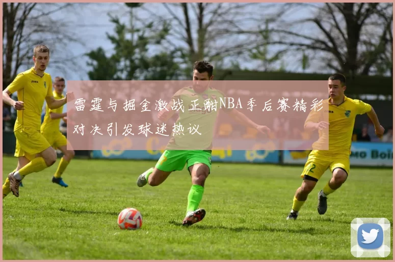 雷霆与掘金激战正酣NBA季后赛精彩对决引发球迷热议