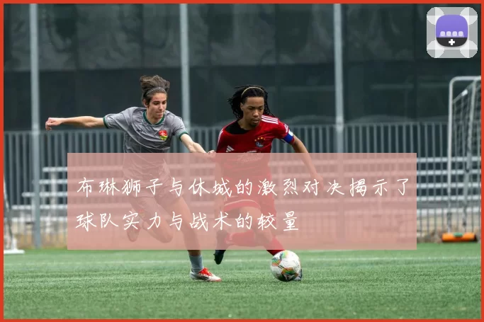 布琳狮子与休城的激烈对决揭示了球队实力与战术的较量