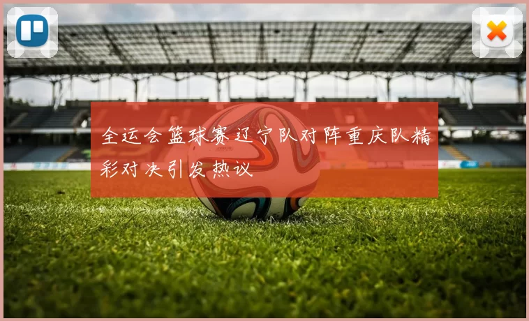 全运会篮球赛辽宁队对阵重庆队精彩对决引发热议