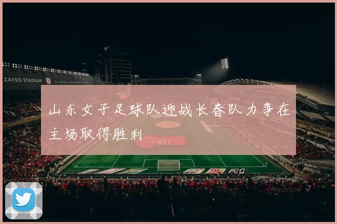 山东女子足球队迎战长春队力争在主场取得胜利