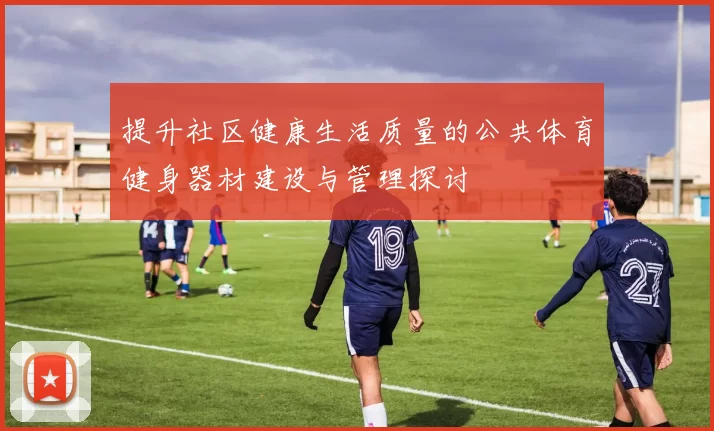 提升社区健康生活质量的公共体育健身器材建设与管理探讨