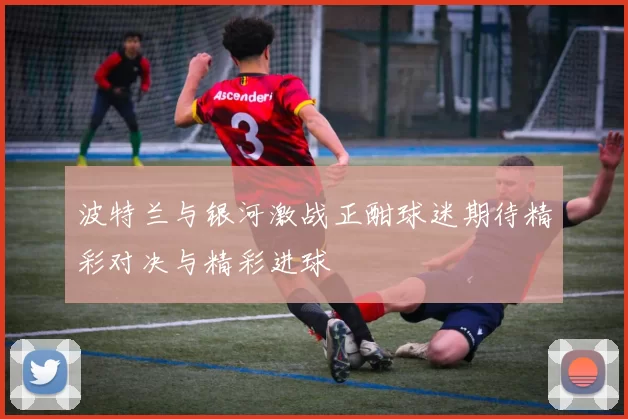 波特兰与银河激战正酣球迷期待精彩对决与精彩进球
