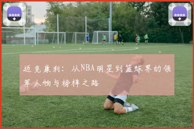 迈克康利：从NBA明星到篮球界的领军人物与榜样之路