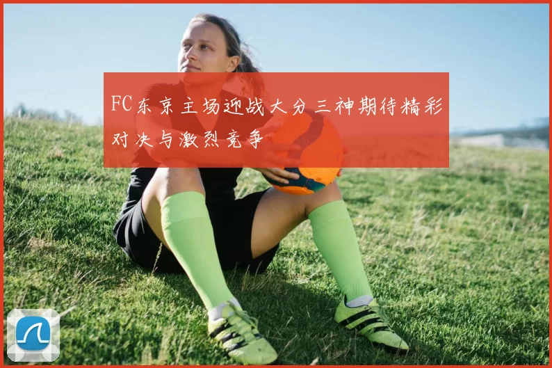 FC东京主场迎战大分三神期待精彩对决与激烈竞争