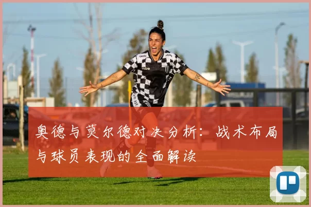 奥德与莫尔德对决分析：战术布局与球员表现的全面解读