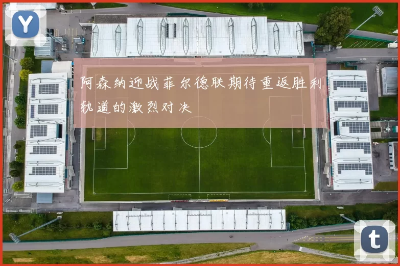 阿森纳迎战菲尔德联期待重返胜利轨道的激烈对决