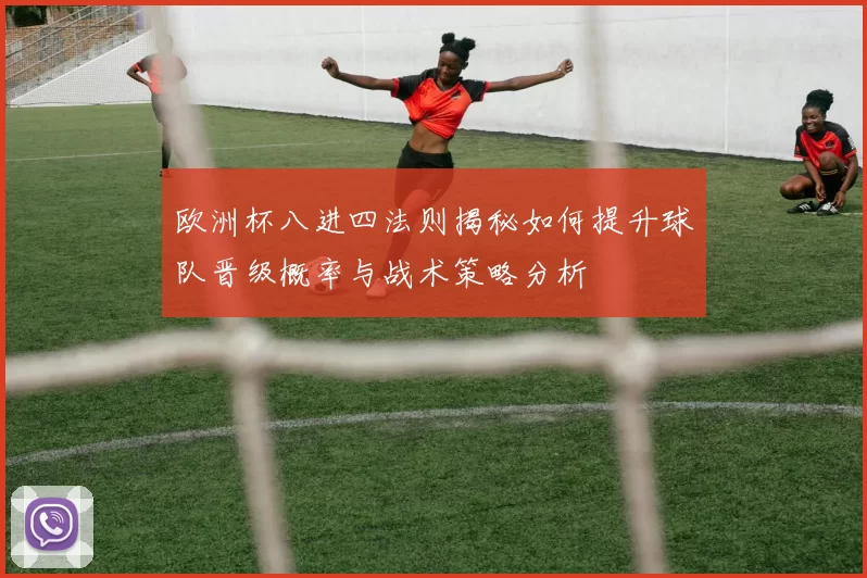 欧洲杯八进四法则揭秘如何提升球队晋级概率与战术策略分析