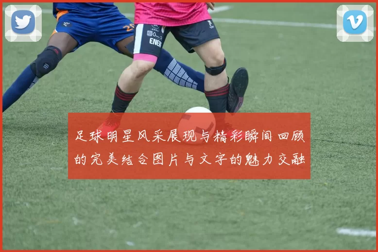 足球明星风采展现与精彩瞬间回顾的完美结合图片与文字的魅力交融