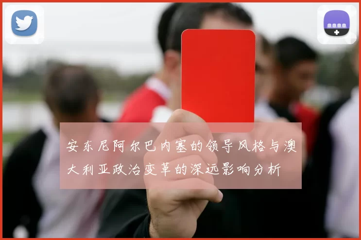 安东尼阿尔巴内塞的领导风格与澳大利亚政治变革的深远影响分析