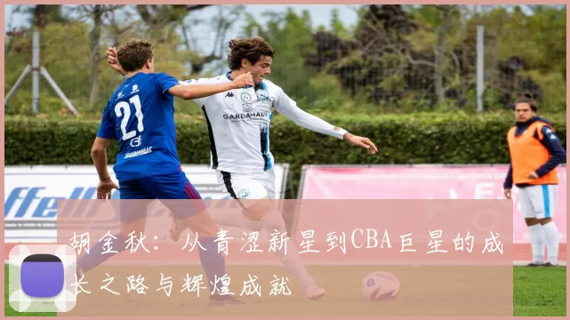 胡金秋：从青涩新星到CBA巨星的成长之路与辉煌成就