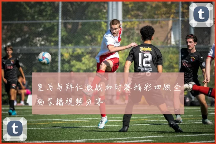 皇马与拜仁激战加时赛精彩回顾全场录播视频分享