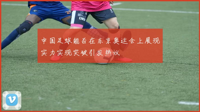 中国足球能否在东京奥运会上展现实力实现突破引发热议