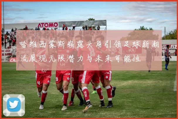 哈维西蒙斯崭露头角引领足球新潮流展现无限潜力与未来可能性